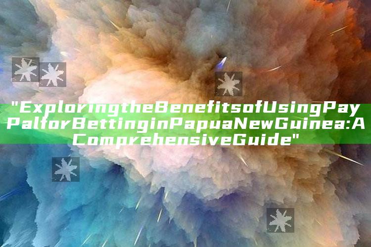 "Exploring the Benefits of Using PayPal for Betting in Papua New Guinea: A Comprehensive Guide"