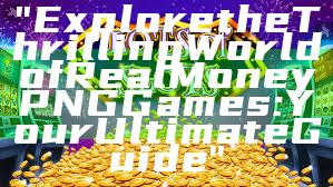 "Explore the Thrilling World of Real Money PNG Games: Your Ultimate Guide"