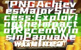 "PNG Achieves Major Success: Exploring the Impact of Recent Wins in Papua New Guinea"