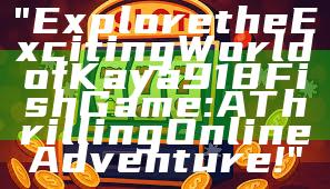 "Explore the Exciting World of Kaya918 Fish Game: A Thrilling Online Adventure!"